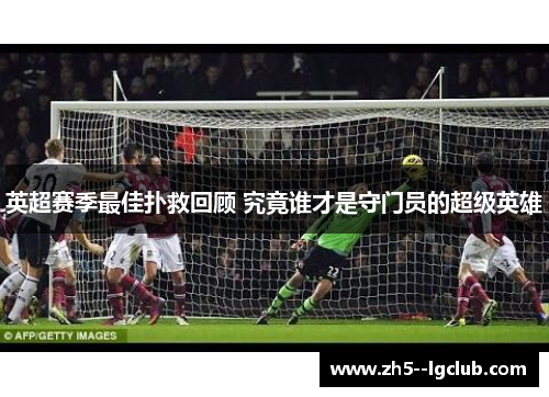 英超赛季最佳扑救回顾 究竟谁才是守门员的超级英雄 英超赛季最佳扑救回顾 究竟谁才是守门员的超级英雄