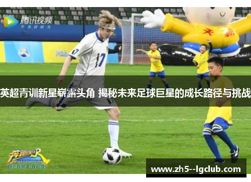 英超青训新星崭露头角 揭秘未来足球巨星的成长路径与挑战 英超青训新星崭露头角 揭秘未来足球巨星的成长路径与挑战