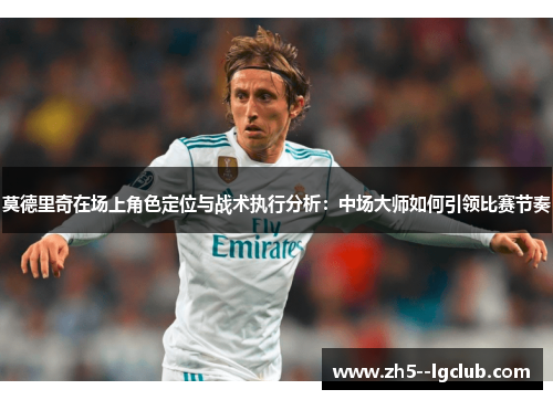 莫德里奇在场上角色定位与战术执行分析：中场大师如何引领比赛节奏