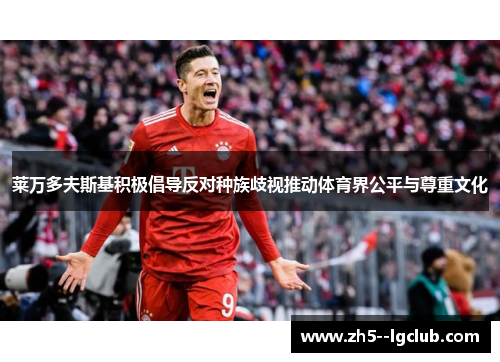 莱万多夫斯基积极倡导反对种族歧视推动体育界公平与尊重文化