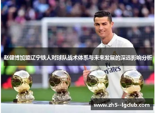 赵健博加盟辽宁铁人对球队战术体系与未来发展的深远影响分析 赵健博加盟辽宁铁人对球队战术体系与未来发展的深远影响分析