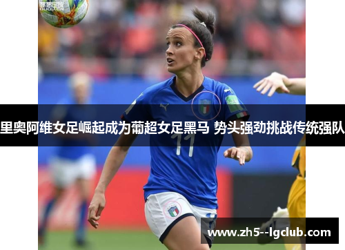 里奥阿维女足崛起成为葡超女足黑马 势头强劲挑战传统强队