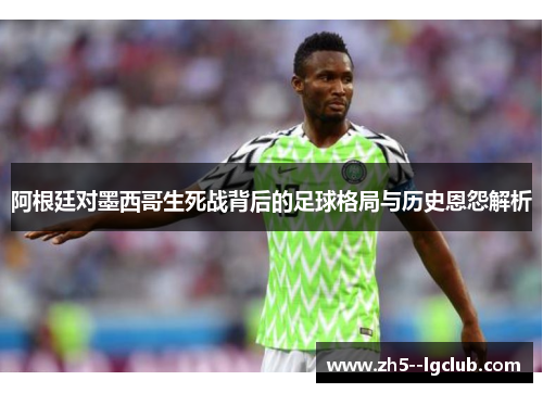 阿根廷对墨西哥生死战背后的足球格局与历史恩怨解析 阿根廷对墨西哥生死战背后的足球格局与历史恩怨解析