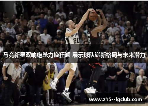 马竞新星双响绝杀力挽狂澜 展示球队崭新格局与未来潜力
