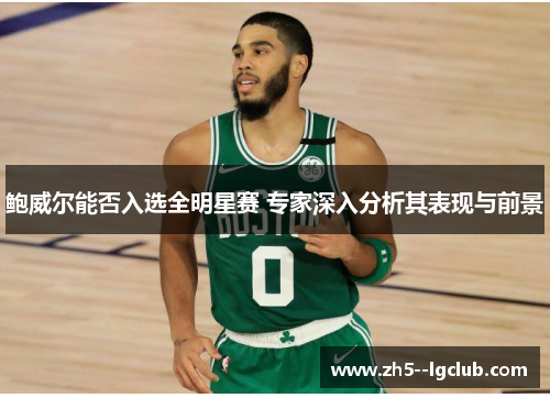 鲍威尔能否入选全明星赛 专家深入分析其表现与前景