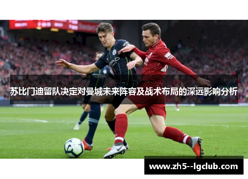 苏比门迪留队决定对曼城未来阵容及战术布局的深远影响分析