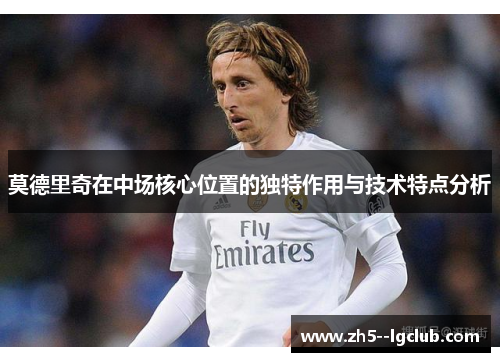 莫德里奇在中场核心位置的独特作用与技术特点分析
