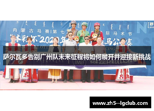 萨尔瓦多告别广州队未来征程将如何展开并迎接新挑战 萨尔瓦多告别广州队未来征程将如何展开并迎接新挑战