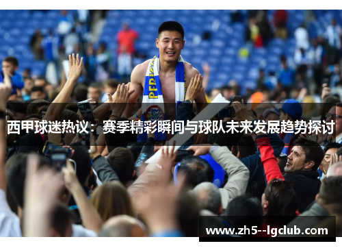 西甲球迷热议：赛季精彩瞬间与球队未来发展趋势探讨