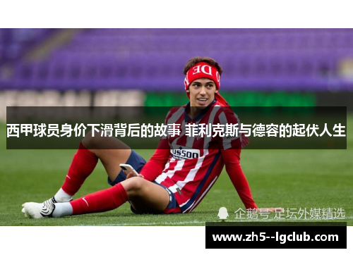 西甲球员身价下滑背后的故事 菲利克斯与德容的起伏人生