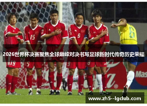 2026世界杯决赛聚焦全球巅峰对决书写足球新时代传奇历史荣耀 2026世界杯决赛聚焦全球巅峰对决书写足球新时代传奇历史荣耀