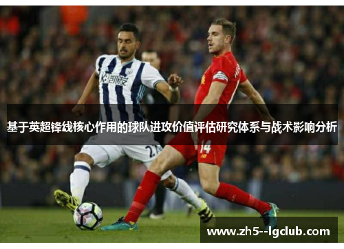 基于英超锋线核心作用的球队进攻价值评估研究体系与战术影响分析 基于英超锋线核心作用的球队进攻价值评估研究体系与战术影响分析
