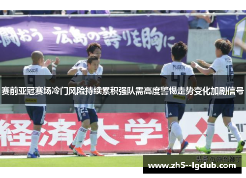 赛前亚冠赛场冷门风险持续累积强队需高度警惕走势变化加剧信号