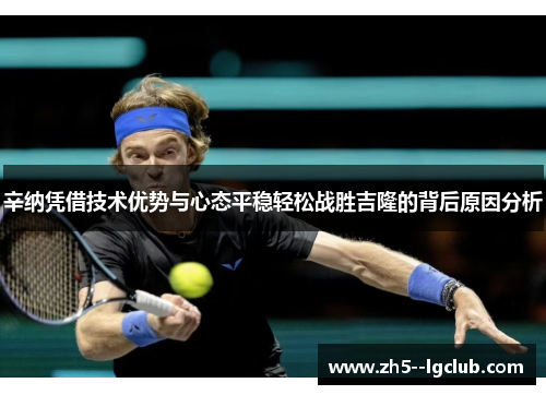 辛纳凭借技术优势与心态平稳轻松战胜吉隆的背后原因分析