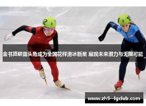 金书贤崭露头角成为全国花样滑冰新星 展现未来潜力与无限可能