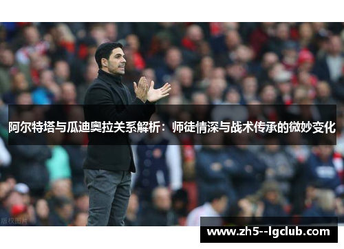 阿尔特塔与瓜迪奥拉关系解析:师徒情深与战术传承的微妙变化 阿尔特塔与瓜迪奥拉关系解析:师徒情深与战术传承的微妙变化