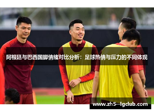 阿根廷与巴西国脚情绪对比分析：足球热情与压力的不同体现
