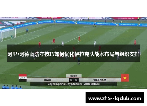 阿里·阿德南防守技巧如何优化伊拉克队战术布局与组织安排 阿里·阿德南防守技巧如何优化伊拉克队战术布局与组织安排