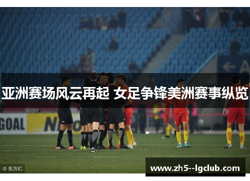 亚洲赛场风云再起 女足争锋美洲赛事纵览 亚洲赛场风云再起 女足争锋美洲赛事纵览