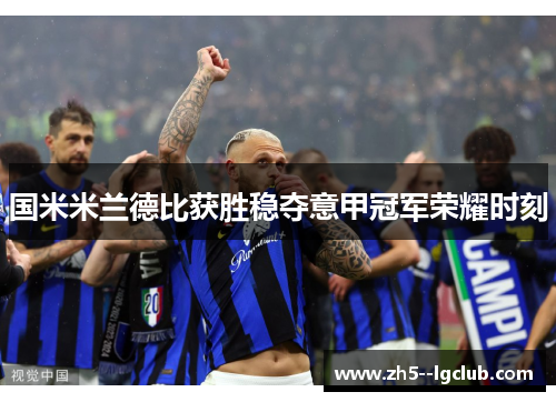 国米米兰德比获胜稳夺意甲冠军荣耀时刻