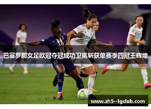 巴塞罗那女足欧冠夺冠成功卫冕斩获单赛季四冠王辉煌 巴塞罗那女足欧冠夺冠成功卫冕斩获单赛季四冠王辉煌