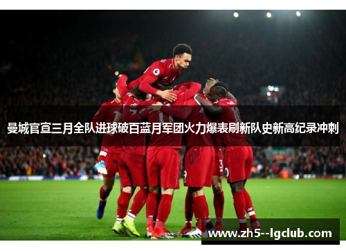曼城官宣三月全队进球破百蓝月军团火力爆表刷新队史新高纪录冲刺