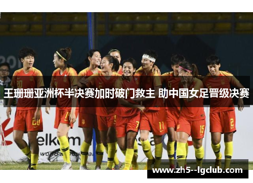 王珊珊亚洲杯半决赛加时破门救主 助中国女足晋级决赛 王珊珊亚洲杯半决赛加时破门救主 助中国女足晋级决赛