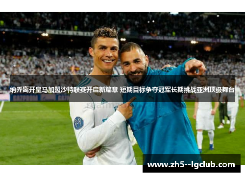 纳乔离开皇马加盟沙特联赛开启新篇章 短期目标争夺冠军长期挑战亚洲顶级舞台 纳乔离开皇马加盟沙特联赛开启新篇章 短期目标争夺冠军长期挑战亚洲顶级舞台