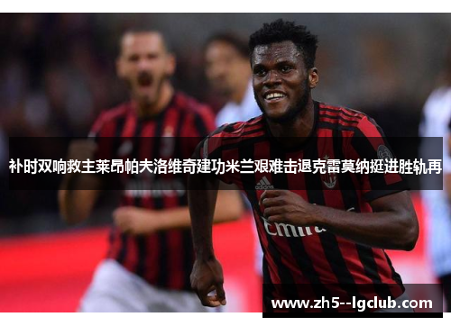 补时双响救主莱昂帕夫洛维奇建功米兰艰难击退克雷莫纳挺进胜轨再 补时双响救主莱昂帕夫洛维奇建功米兰艰难击退克雷莫纳挺进胜轨再