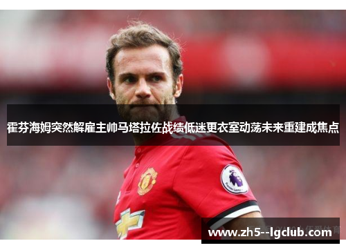 霍芬海姆突然解雇主帅马塔拉佐战绩低迷更衣室动荡未来重建成焦点 霍芬海姆突然解雇主帅马塔拉佐战绩低迷更衣室动荡未来重建成焦点