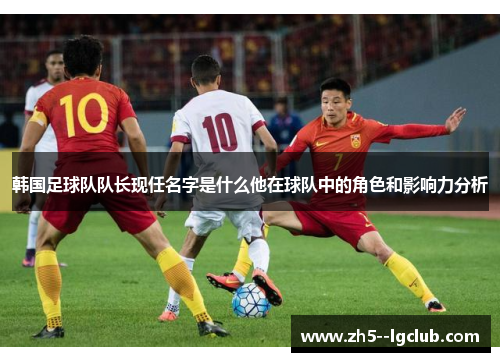 韩国足球队队长现任名字是什么他在球队中的角色和影响力分析