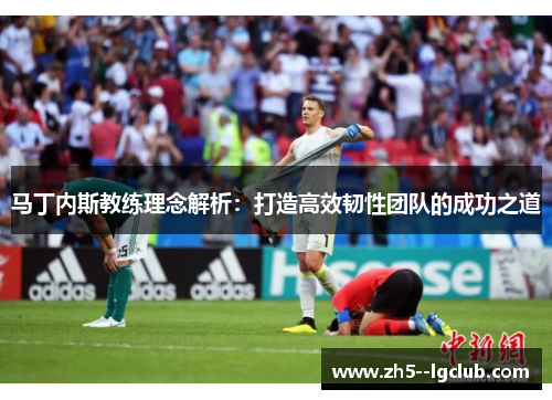 马丁内斯教练理念解析：打造高效韧性团队的成功之道