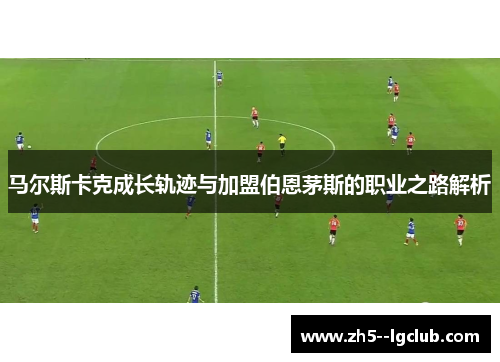 马尔斯卡克成长轨迹与加盟伯恩茅斯的职业之路解析