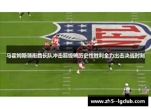 马霍姆斯领衔酋长队冲击超级碗历史性胜利全力出击决战时刻