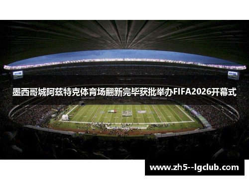 墨西哥城阿兹特克体育场翻新完毕获批举办FIFA2026开幕式