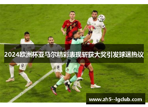 2024欧洲杯亚马尔精彩表现斩获大奖引发球迷热议 2024欧洲杯亚马尔精彩表现斩获大奖引发球迷热议