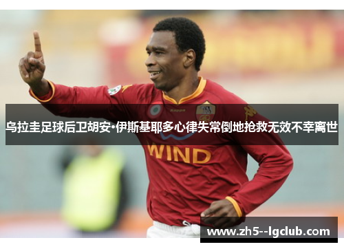 乌拉圭足球后卫胡安·伊斯基耶多心律失常倒地抢救无效不幸离世 乌拉圭足球后卫胡安·伊斯基耶多心律失常倒地抢救无效不幸离世