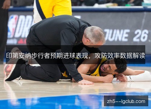 印第安纳步行者预期进球表现,攻防效率数据解读 印第安纳步行者预期进球表现,攻防效率数据解读