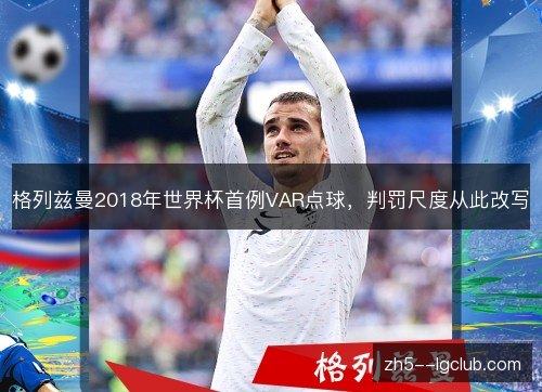 格列兹曼2018年世界杯首例VAR点球,判罚尺度从此改写 格列兹曼2018年世界杯首例VAR点球,判罚尺度从此改写